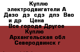 Куплю электродвигатели А4, Дазо, дэ, сдэ, дпэ, Вао и др. › Цена ­ 100 000 - Все города Другое » Куплю   . Архангельская обл.,Северодвинск г.